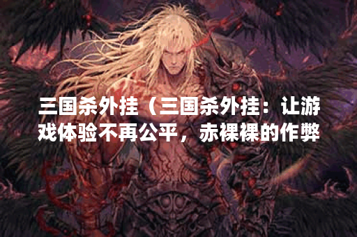 三国杀外挂（三国杀外挂：让游戏体验不再公平，赤裸裸的作弊！）