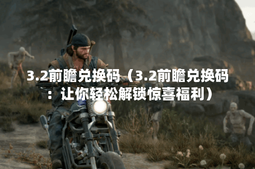 3.2前瞻兑换码（3.2前瞻兑换码：让你轻松解锁惊喜福利）