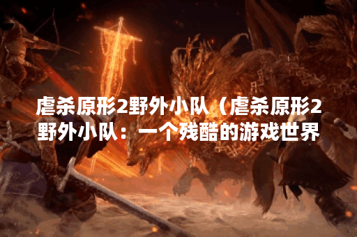 虐杀原形2野外小队（虐杀原形2野外小队：一个残酷的游戏世界）