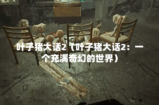 叶子猪大话2（叶子猪大话2：一个充满奇幻的世界）