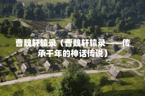 曹魏轩辕录（曹魏轩辕录——传承千年的神话传说）
