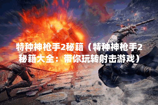 特种神枪手2秘籍（特种神枪手2秘籍大全：带你玩转射击游戏）