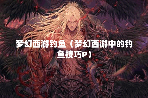 梦幻西游钓鱼（梦幻西游中的钓鱼技巧P）