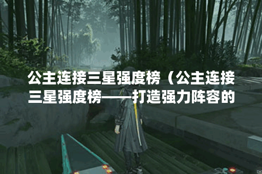公主连接三星强度榜（公主连接三星强度榜——打造强力阵容的攻略指