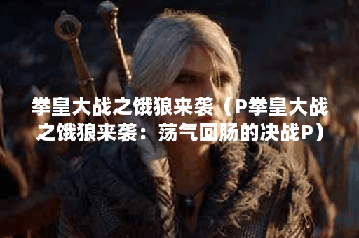 拳皇大战之饿狼来袭（P拳皇大战之饿狼来袭：荡气回肠的决战P）