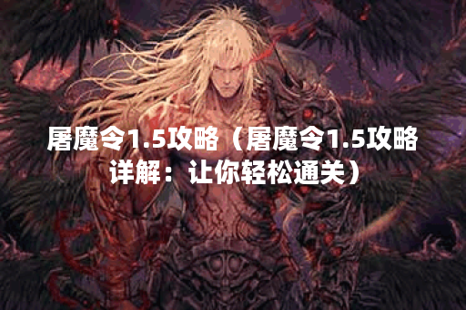 屠魔令1.5攻略（屠魔令1.5攻略详解：让你轻松通关）