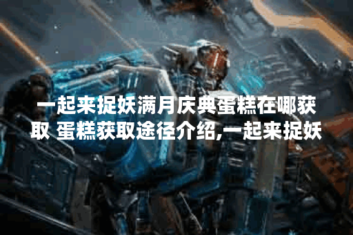 一起来捉妖满月庆典蛋糕在哪获取 蛋糕获取途径介绍,一起来捉妖资讯