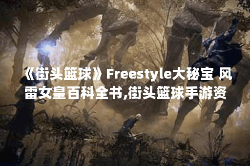 《街头篮球》Freestyle大秘宝 风雷女皇百科全书,街头篮球手游资讯