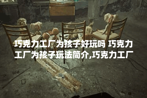 巧克力工厂为孩子好玩吗 巧克力工厂为孩子玩法简介,巧克力工厂为孩子资讯
