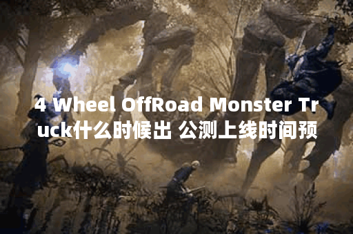 4 Wheel OffRoad Monster Truck什么时候出 公测上线时间预告,4 Wheel OffRoad Monster Truck资讯