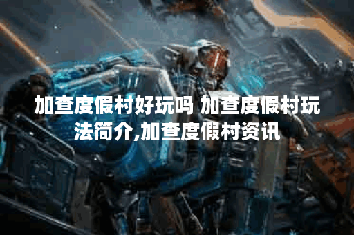 加查度假村好玩吗 加查度假村玩法简介,加查度假村资讯
