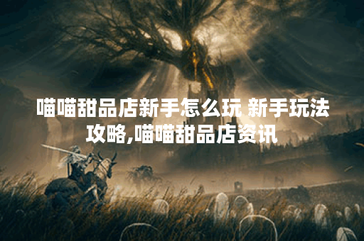 喵喵甜品店新手怎么玩 新手玩法攻略,喵喵甜品店资讯