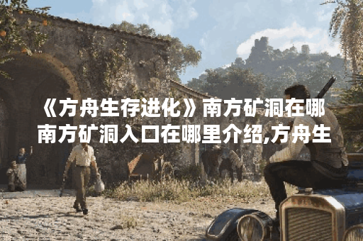 《方舟生存进化》南方矿洞在哪  南方矿洞入口在哪里介绍,方舟生存进化手游资讯