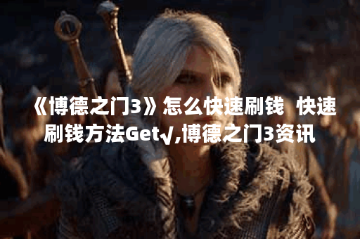 《博德之门3》怎么快速刷钱  快速刷钱方法Get√,博德之门3资讯
