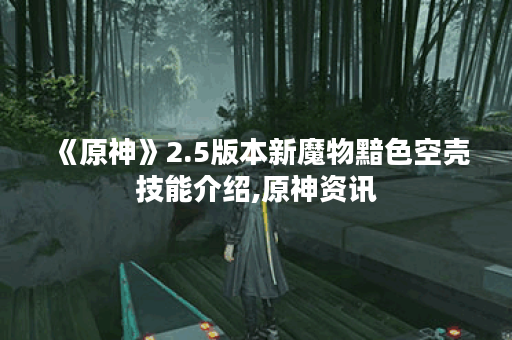 《原神》2.5版本新魔物黯色空壳技能介绍,原神资讯