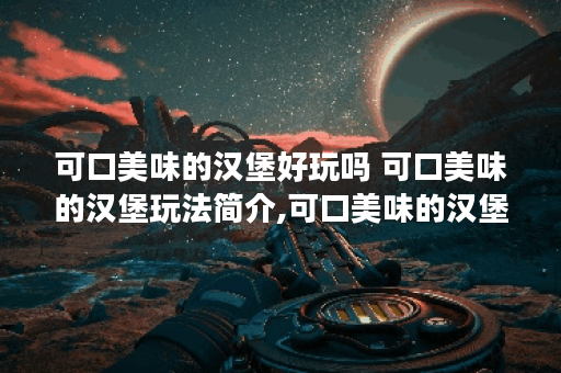 可口美味的汉堡好玩吗 可口美味的汉堡玩法简介,可口美味的汉堡资讯