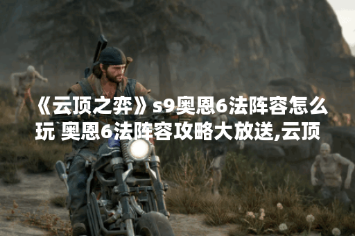《云顶之弈》s9奥恩6法阵容怎么玩 奥恩6法阵容攻略大放送,云顶之弈手游资讯