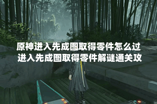 原神进入先成图取得零件怎么过 进入先成图取得零件解谜通关攻略,原神资讯