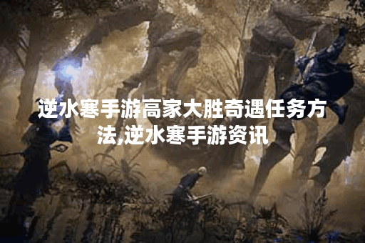 逆水寒手游高家大胜奇遇任务方法,逆水寒手游资讯