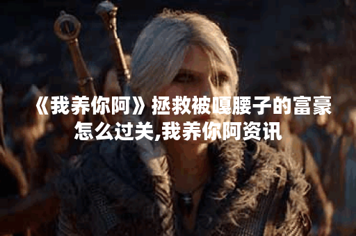 《我养你阿》拯救被嘎腰子的富豪怎么过关,我养你阿资讯