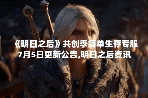 《明日之后》共创季简单生存专服7月5日更新公告,明日之后资讯