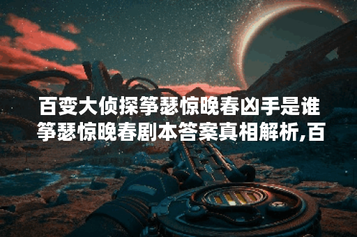 百变大侦探筝瑟惊晚春凶手是谁 筝瑟惊晚春剧本答案真相解析,百变大侦探资讯