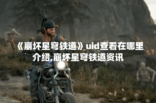 《崩坏星穹铁道》uid查看在哪里介绍,崩坏星穹铁道资讯