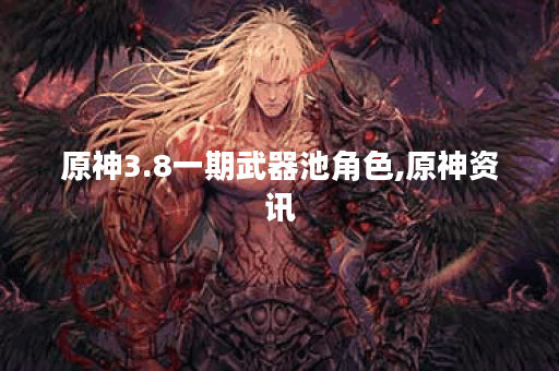原神3.8一期武器池角色,原神资讯