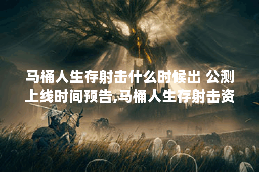 马桶人生存射击什么时候出 公测上线时间预告,马桶人生存射击资讯