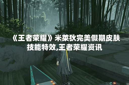 《王者荣耀》米莱狄完美假期皮肤技能特效,王者荣耀资讯