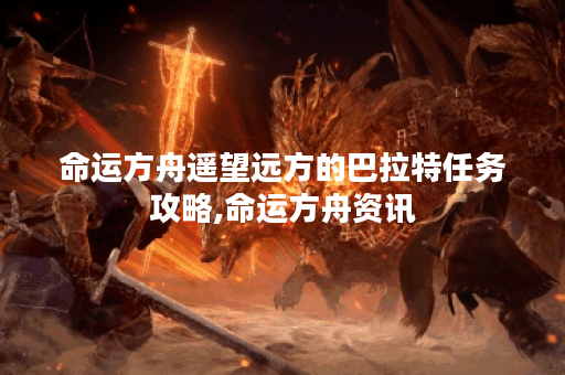 命运方舟遥望远方的巴拉特任务攻略,命运方舟资讯