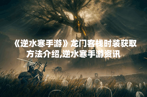 《逆水寒手游》龙门客栈时装获取方法介绍,逆水寒手游资讯