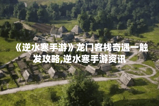 《逆水寒手游》龙门客栈奇遇一触发攻略,逆水寒手游资讯