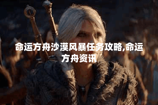 命运方舟沙漠风暴任务攻略,命运方舟资讯