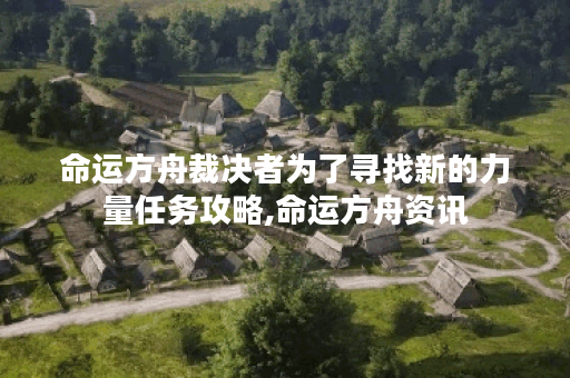 命运方舟裁决者为了寻找新的力量任务攻略,命运方舟资讯