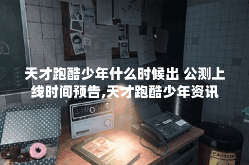 天才跑酷少年什么时候出 公测上线时间预告,天才跑酷少年资讯