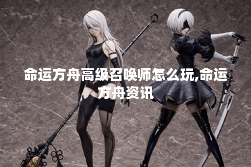 命运方舟高级召唤师怎么玩,命运方舟资讯