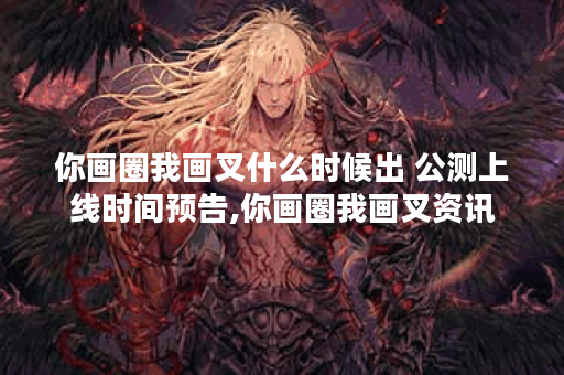 你画圈我画叉什么时候出 公测上线时间预告,你画圈我画叉资讯