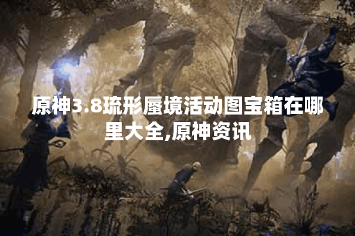 原神3.8琉形蜃境活动图宝箱在哪里大全,原神资讯