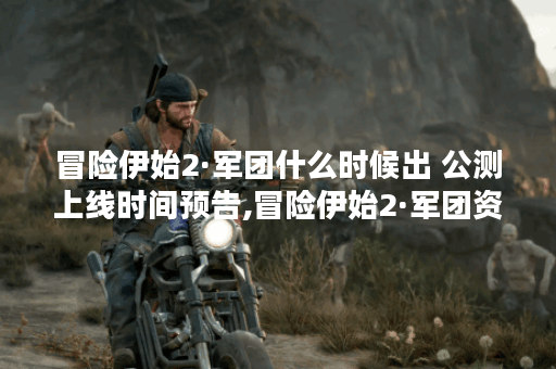 冒险伊始2·军团什么时候出 公测上线时间预告,冒险伊始2·军团资讯
