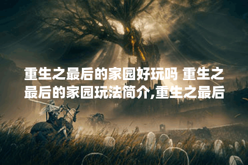 重生之最后的家园好玩吗 重生之最后的家园玩法简介,重生之最后的家园资讯