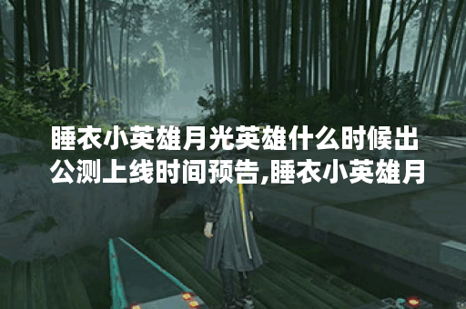 睡衣小英雄月光英雄什么时候出 公测上线时间预告,睡衣小英雄月光英雄资讯
