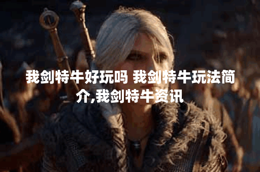 我剑特牛好玩吗 我剑特牛玩法简介,我剑特牛资讯