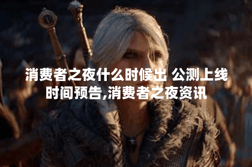 消费者之夜什么时候出 公测上线时间预告,消费者之夜资讯