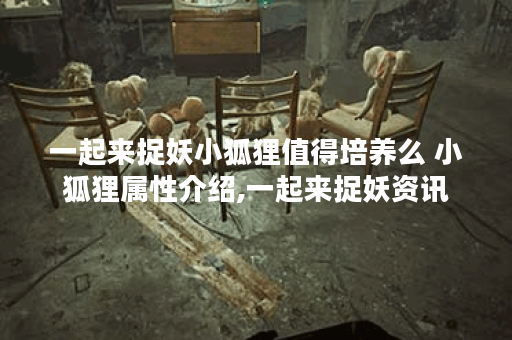 一起来捉妖小狐狸值得培养么 小狐狸属性介绍,一起来捉妖资讯