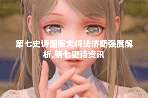 第七史诗国服大将法济斯强度解析,第七史诗资讯