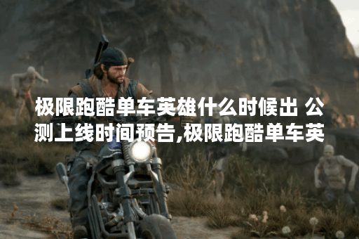 极限跑酷单车英雄什么时候出 公测上线时间预告,极限跑酷单车英雄资讯