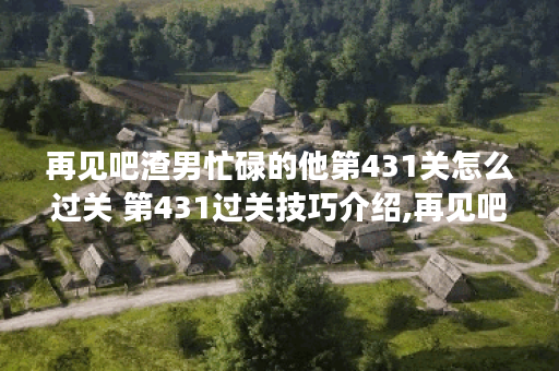 再见吧渣男忙碌的他第431关怎么过关 第431过关技巧介绍,再见吧渣男资讯