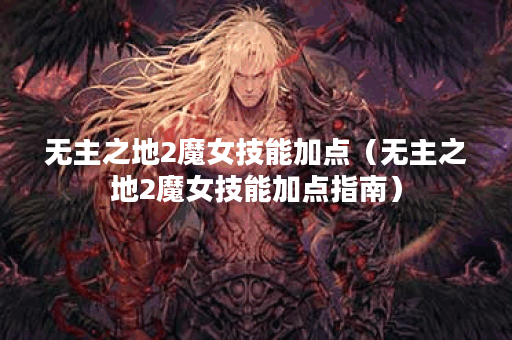 无主之地2魔女技能加点（无主之地2魔女技能加点指南）