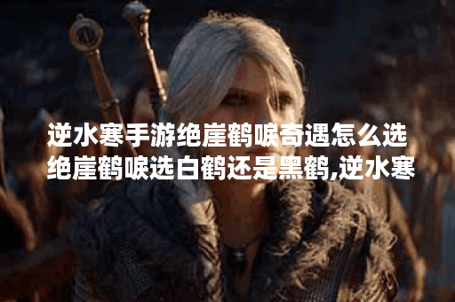 逆水寒手游绝崖鹤唳奇遇怎么选 绝崖鹤唳选白鹤还是黑鹤,逆水寒手游资讯